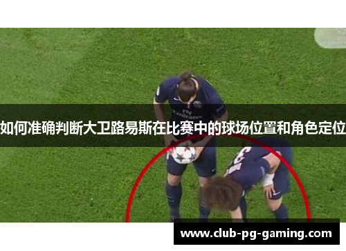 如何准确判断大卫路易斯在比赛中的球场位置和角色定位