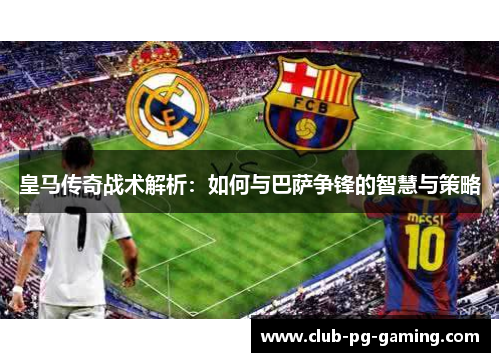 皇马传奇战术解析：如何与巴萨争锋的智慧与策略