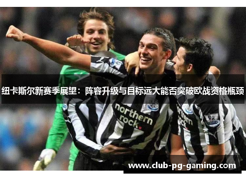 纽卡斯尔新赛季展望：阵容升级与目标远大能否突破欧战资格瓶颈
