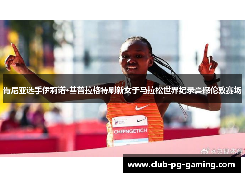 肯尼亚选手伊莉诺·基普拉格特刷新女子马拉松世界纪录震撼伦敦赛场
