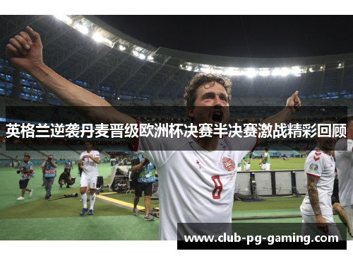 英格兰逆袭丹麦晋级欧洲杯决赛半决赛激战精彩回顾