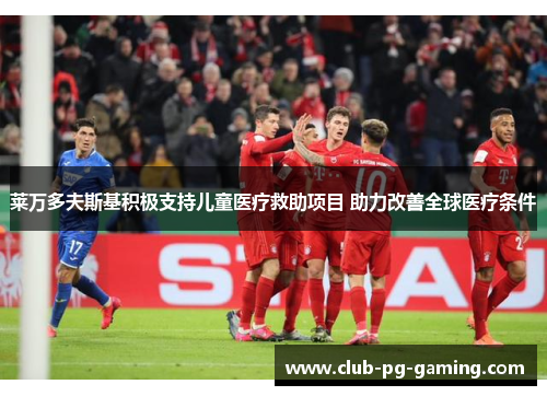 莱万多夫斯基积极支持儿童医疗救助项目 助力改善全球医疗条件