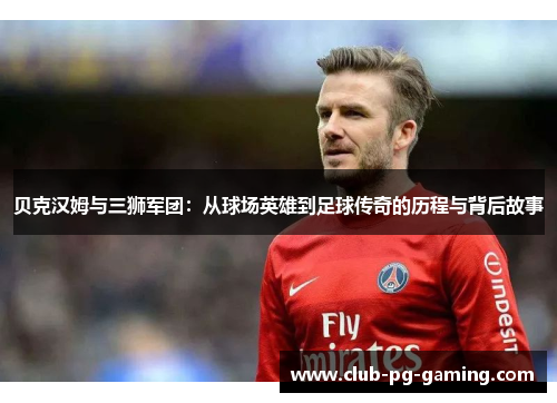 贝克汉姆与三狮军团：从球场英雄到足球传奇的历程与背后故事