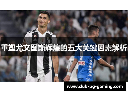 重塑尤文图斯辉煌的五大关键因素解析