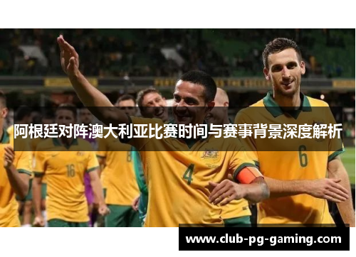 阿根廷对阵澳大利亚比赛时间与赛事背景深度解析