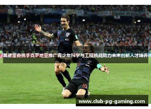 莫德里奇携手克罗地亚推广青少年科学与工程挑战助力未来创新人才培养