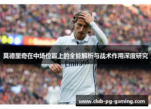 莫德里奇在中场位置上的全能解析与战术作用深度研究