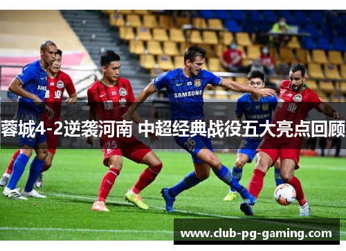 蓉城4-2逆袭河南 中超经典战役五大亮点回顾