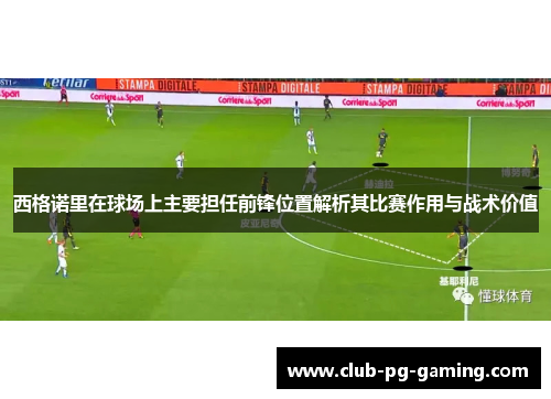 西格诺里在球场上主要担任前锋位置解析其比赛作用与战术价值