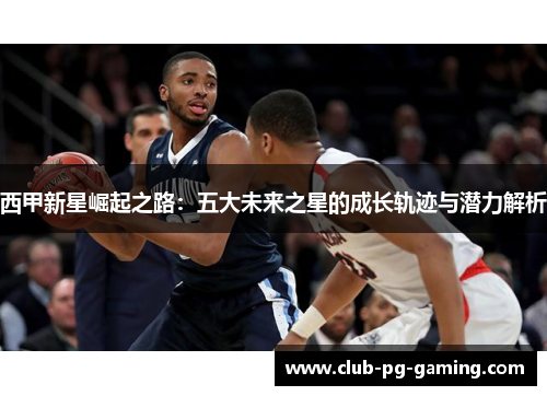 西甲新星崛起之路：五大未来之星的成长轨迹与潜力解析