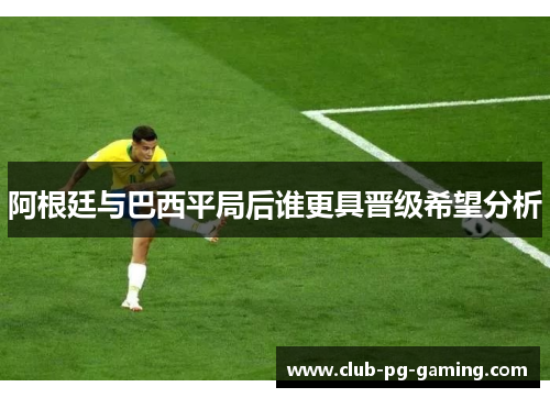 阿根廷与巴西平局后谁更具晋级希望分析