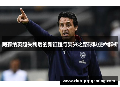 阿森纳英超失利后的新征程与复兴之路球队使命解析