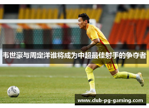 韦世豪与周定洋谁将成为中超最佳射手的争夺者