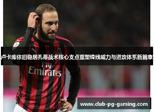 卢卡库依旧稳居孔蒂战术核心支点重塑锋线威力与进攻体系新篇章